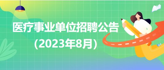 2023年8月全國(guó)各級(jí)醫(yī)療衛(wèi)生事業(yè)單位招聘公告匯總