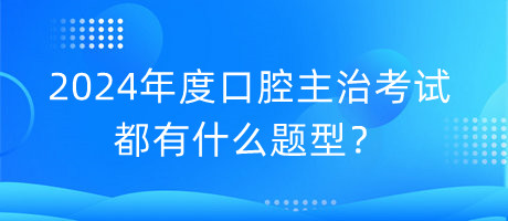 2024年度口腔主治考試都有什么題型？