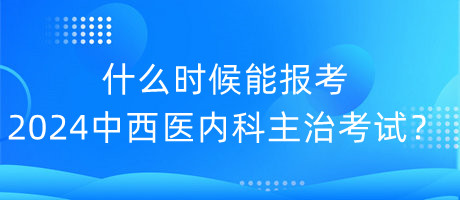 什么時(shí)候能報(bào)考2024年中西醫(yī)內(nèi)科主治考試？