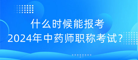 什么時候能報考2024年中藥師職稱考試？