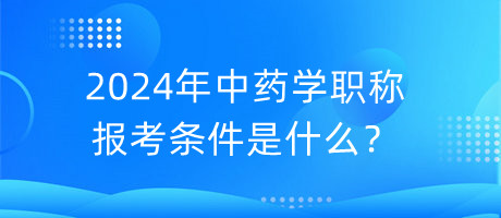 2024年中藥學職稱報考條件是什么？