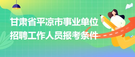 甘肅省平?jīng)鍪惺聵I(yè)單位2023年招聘工作人員報考條件