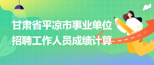 甘肅省平?jīng)鍪惺聵I(yè)單位2023年招聘工作人員成績(jī)計(jì)算