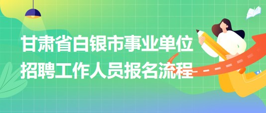 甘肅省白銀市2023年事業(yè)單位招聘工作人員報名流程