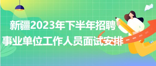 新疆2023年下半年招聘事業(yè)單位工作人員面試安排