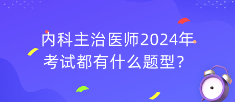 內(nèi)科主治醫(yī)師2024年考試都有什么題型？