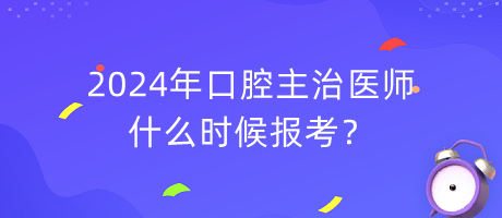 2024年口腔主治醫(yī)師什么時(shí)候報(bào)考？