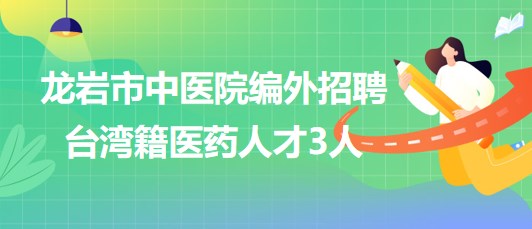 福建省龍巖市中醫(yī)院2023年編外招聘臺(tái)灣籍醫(yī)藥人才3人