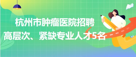 杭州市腫瘤醫(yī)院2023年招聘高層次、緊缺專業(yè)人才5名