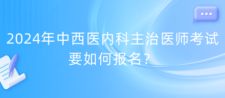 2024年中西醫(yī)內(nèi)科主治醫(yī)師考試要如何報名？