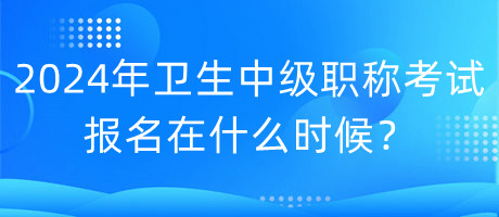 2024年衛(wèi)生中級(jí)職稱考試報(bào)名在什么時(shí)候？