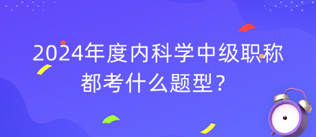 2024年度內(nèi)科學(xué)中級(jí)職稱都考什么題型？