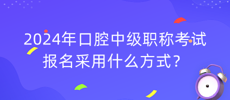 2024年口腔中級職稱考試報名采用什么方式？