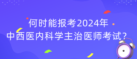 何時(shí)能報(bào)考2024年中西醫(yī)內(nèi)科學(xué)主治醫(yī)師考試？