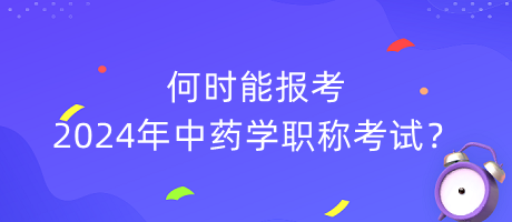 何時(shí)能報(bào)考2024年中藥學(xué)職稱考試？