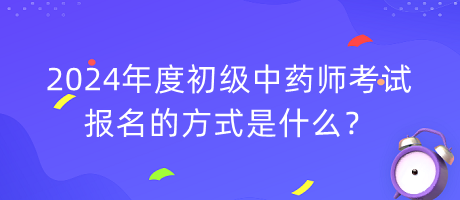 2024年度初級(jí)中藥師考試報(bào)名的方式是什么？