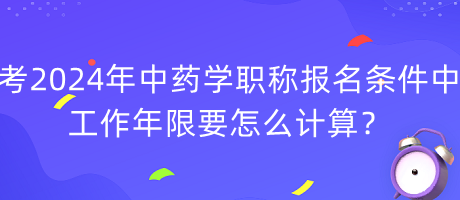 考2024年中藥學職稱報名條件中工作年限要怎么計算？