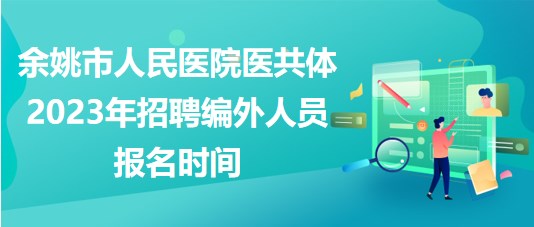 浙江省余姚市人民醫(yī)院醫(yī)共體2023年招聘編外人員報(bào)名時間