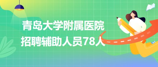 青島大學附屬醫(yī)院2023年招聘輔助人員78人