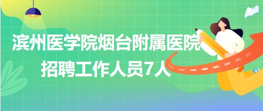 濱州醫(yī)學院煙臺附屬醫(yī)院2023年7月招聘工作人員7人