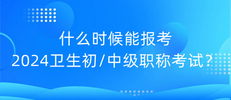 什么時候能報(bào)考2024年衛(wèi)生初中級職稱考試？