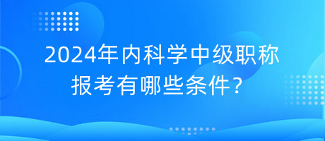 2024年內(nèi)科學(xué)中級(jí)職稱(chēng)報(bào)考有哪些條件？