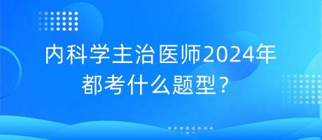 內科學主治醫(yī)師2024年都考什么題型？