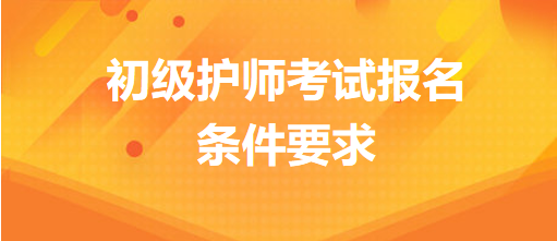 初級(jí)護(hù)師考試報(bào)名條件要求