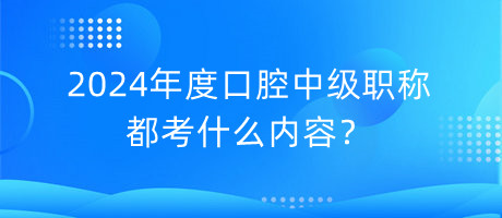 2024年度口腔中級(jí)職稱(chēng)都考什么內(nèi)容？