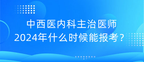 中西醫(yī)內(nèi)科主治醫(yī)師2024年什么時(shí)候能報(bào)考？