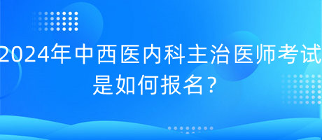 2024年中西醫(yī)內(nèi)科主治醫(yī)師考試是如何報(bào)名？