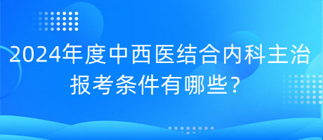 2024年度中西醫(yī)結合內科主治報考條件有哪些？