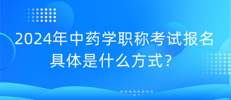 2024年中藥學(xué)職稱(chēng)考試報(bào)名具體是什么方式？