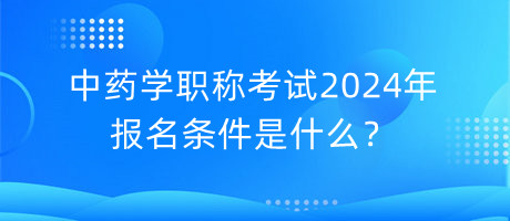 中藥學職稱考試2024年報名條件是什么？