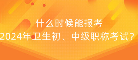 什么時(shí)候能報(bào)考2024年衛(wèi)生初、中級(jí)職稱考試？