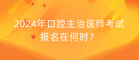 2024年口腔主治醫(yī)師考試報名在何時？