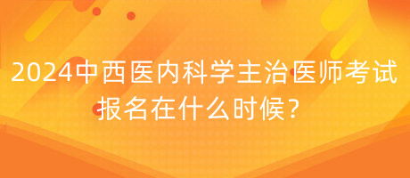 2024年中西醫(yī)內(nèi)科學(xué)主治醫(yī)師考試報(bào)名在什么時(shí)候？