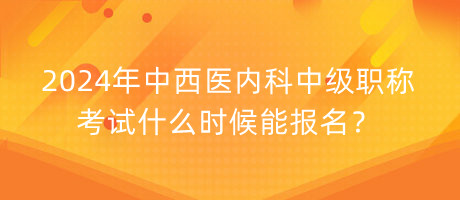 2024年中西醫(yī)內(nèi)科中級(jí)職稱考試什么時(shí)候能報(bào)名？