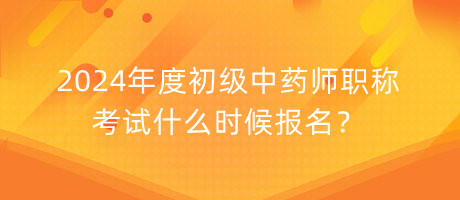 2024年度初級中藥師職稱考試什么時(shí)候報(bào)名？