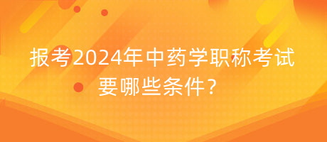 報考2024年中藥學(xué)職稱考試要哪些條件？