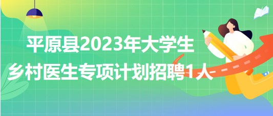 山東省德州市平原縣2023年大學生鄉(xiāng)村醫(yī)生專項計劃招聘1人