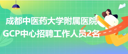 成都中醫(yī)藥大學附屬醫(yī)院GCP中心招聘工作人員2名