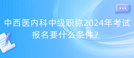 中西醫(yī)內(nèi)科中級(jí)職稱2024年考試報(bào)名要什么條件？