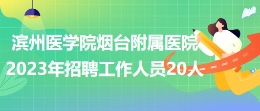 濱州醫(yī)學院煙臺附屬醫(yī)院2023年招聘工作人員20人