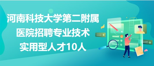 河南科技大學第二附屬醫(yī)院招聘專業(yè)技術實用型人才10人