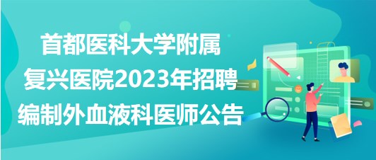 首都醫(yī)科大學附屬復興醫(yī)院2023年招聘編制外血液科醫(yī)師公告