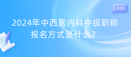 2024年中西醫(yī)內(nèi)科中級職稱報名方式是什么？