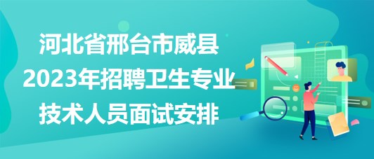 河北省邢臺(tái)市威縣2023年招聘衛(wèi)生專業(yè)技術(shù)人員面試安排