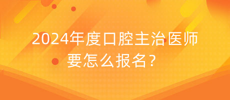 2024年度口腔主治醫(yī)師要怎么報名？