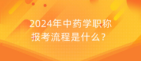 2024年中藥學職稱報考流程是什么？